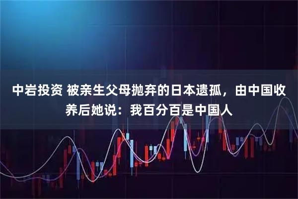 中岩投资 被亲生父母抛弃的日本遗孤，由中国收养后她说：我百分百是中国人