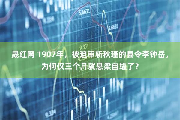晟红网 1907年，被迫审斩秋瑾的县令李钟岳，为何仅三个月就悬梁自缢了？