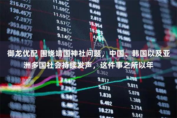 御龙优配 围绕靖国神社问题,中国、韩国以及亚洲多国社会持续发声,这件事之所以年