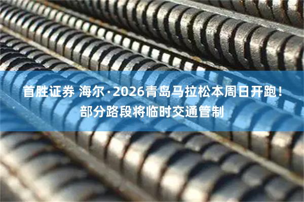 首胜证券 海尔∙2026青岛马拉松本周日开跑！部分路段将临时交通管制