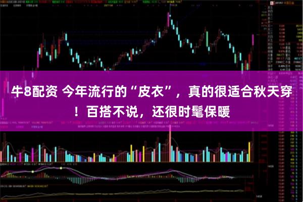 牛8配资 今年流行的“皮衣”，真的很适合秋天穿！百搭不说，还很时髦保暖