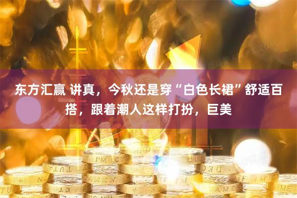 东方汇赢 讲真,今秋还是穿“白色长裙”舒适百搭,跟着潮人这样打扮,巨美